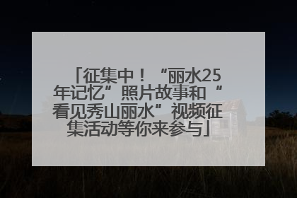 征集中！“丽水25年记忆”照片故事和“看见秀山丽水”视频征集活动等你来参与