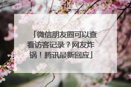 微信朋友圈可以查看访客记录？网友炸锅！腾讯最新回应