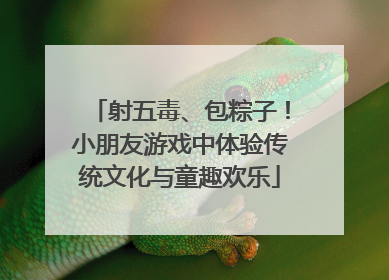 射五毒、包粽子！小朋友游戏中体验传统文化与童趣欢乐