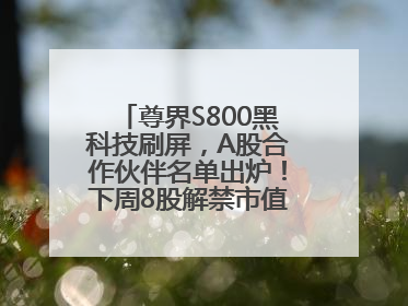 尊界S800黑科技刷屏，A股合作伙伴名单出炉！下周8股解禁市值超10亿元