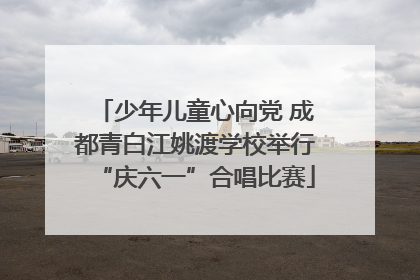 少年儿童心向党 成都青白江姚渡学校举行“庆六一”合唱比赛