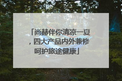 尚赫伴你清凉一夏，四大产品内外兼修呵护旅途健康