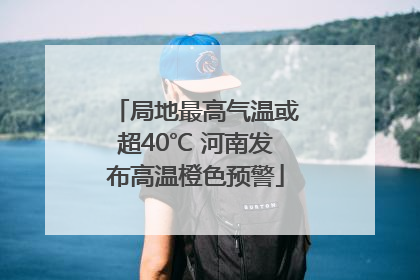 局地最高气温或超40℃ 河南发布高温橙色预警