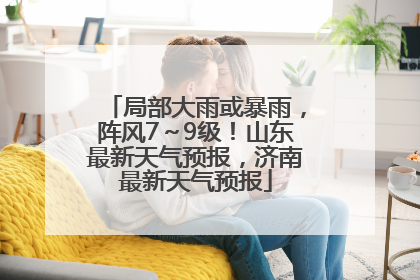 局部大雨或暴雨，阵风7～9级！山东最新天气预报，济南最新天气预报