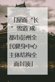 屋面“长”雪道 成都市彭州全民健身中心主体结构全面封顶