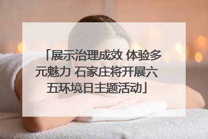 展示治理成效 体验多元魅力 石家庄将开展六五环境日主题活动