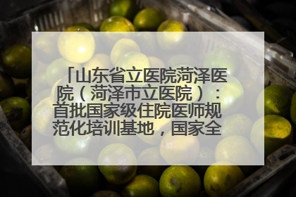 山东省立医院菏泽医院（菏泽市立医院）：首批国家级住院医师规范化培训基地，国家全科医生转岗培训基地