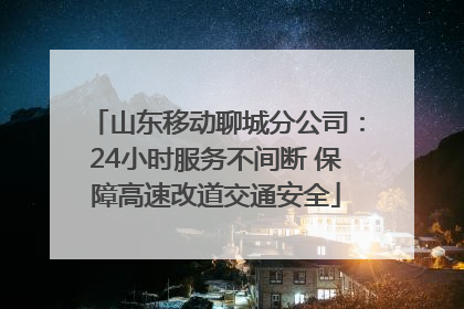 山东移动聊城分公司：24小时服务不间断 保障高速改道交通安全