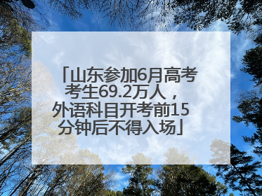 山东参加6月高考考生69.2万人，外语科目开考前15分钟后不得入场