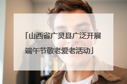山西省广灵县广泛开展端午节敬老爱老活动