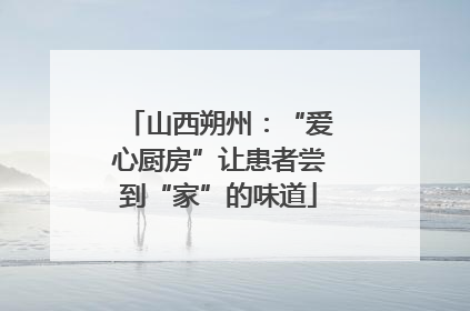 山西朔州：“爱心厨房”让患者尝到“家”的味道
