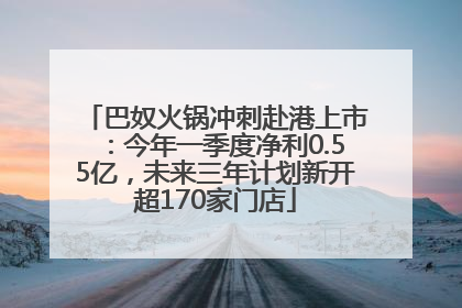 巴奴火锅冲刺赴港上市：今年一季度净利0.55亿，未来三年计划新开超170家门店