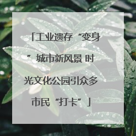 工业遗存“变身”城市新风景 时光文化公园引众多市民“打卡”