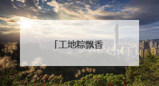 工地粽飘香 民俗迎端午