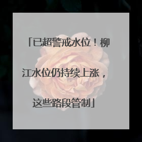 已超警戒水位！柳江水位仍持续上涨，这些路段管制