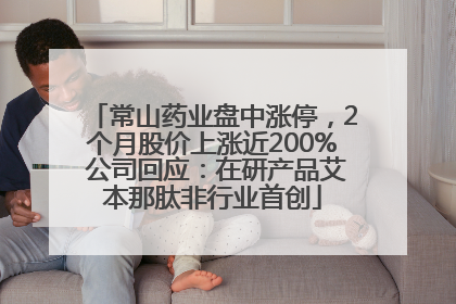 常山药业盘中涨停，2个月股价上涨近200% 公司回应：在研产品艾本那肽非行业首创