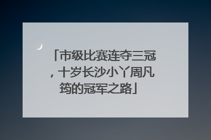市级比赛连夺三冠，十岁长沙小丫周凡筠的冠军之路