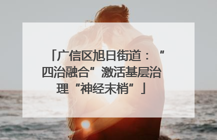 广信区旭日街道：“四治融合”激活基层治理“神经末梢”