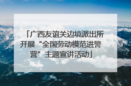 广西友谊关边境派出所开展“全国劳动模范进警营”主题宣讲活动