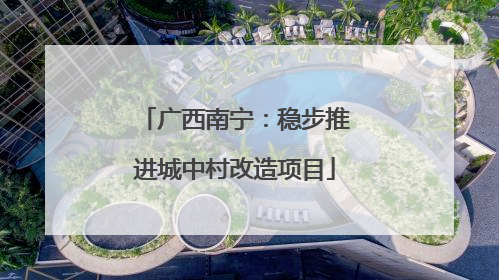 广西南宁:稳步推进城中村改造项目