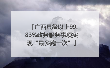 广西县级以上99.83%政务服务事项实现“最多跑一次”