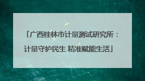 广西桂林市计量测试研究所:计量守护民生 精准赋能生活