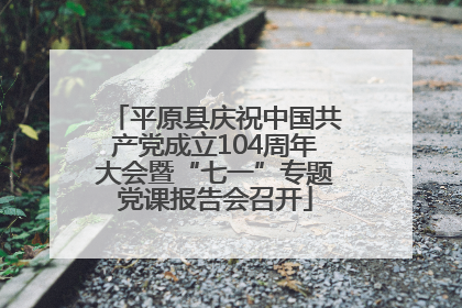 平原县庆祝中国共产党成立104周年大会暨“七一”专题党课报告会召开