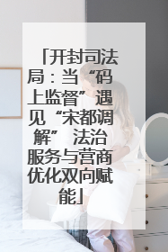 开封司法局：当“码上监督”遇见“宋都调解” 法治服务与营商优化双向赋能