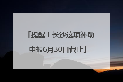 提醒！长沙这项补助申报6月30日截止