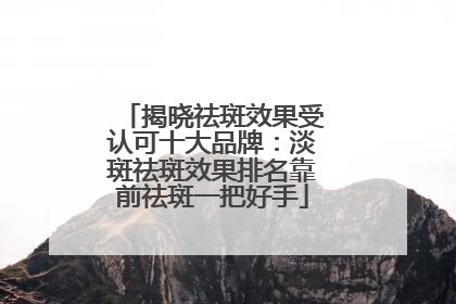 揭晓祛斑效果受认可十大品牌：淡斑祛斑效果排名靠前祛斑一把好手