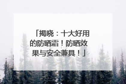 揭晓：十大好用的防晒霜！防晒效果与安全兼具！