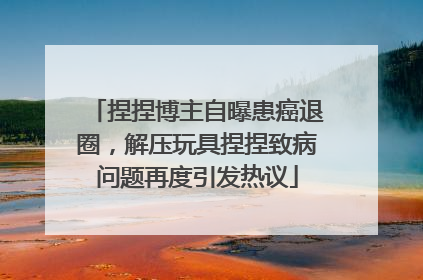 捏捏博主自曝患癌退圈，解压玩具捏捏致病问题再度引发热议