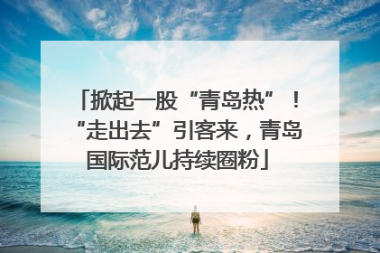 掀起一股“青岛热”！“走出去”引客来，青岛国际范儿持续圈粉