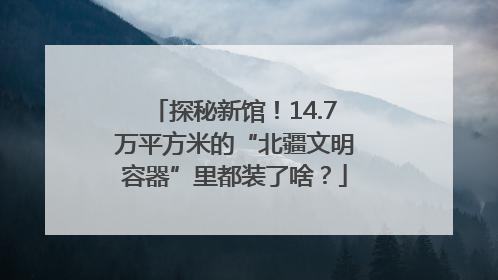 探秘新馆！14.7万平方米的“北疆文明容器”里都装了啥？
