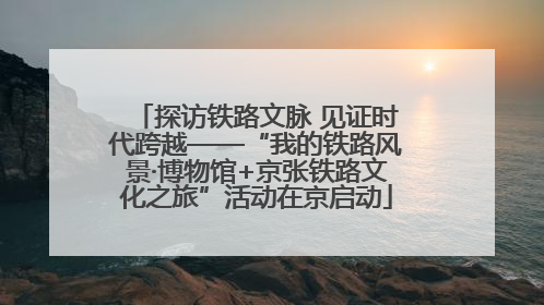 探访铁路文脉 见证时代跨越——“我的铁路风景·博物馆+京张铁路文化之旅”活动在京启动