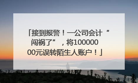 接到报警！一公司会计“闯祸了”，将10000000元误转陌生人账户！