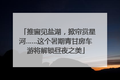 推窗见盐湖，掀帘赏星河……这个暑期青甘房车游将解锁昼夜之美