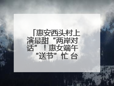 惠安西头村上演最甜“两岸对话”！惠女端午“送节”忙 台湾乡亲包粽乐