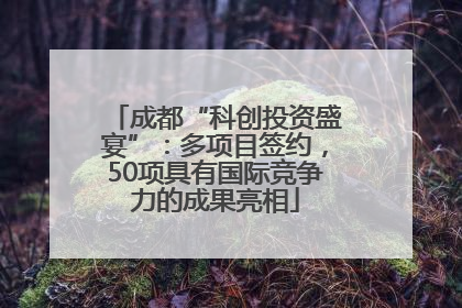 成都“科创投资盛宴”：多项目签约，50项具有国际竞争力的成果亮相