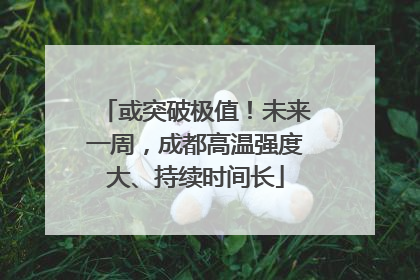 或突破极值！未来一周，成都高温强度大、持续时间长