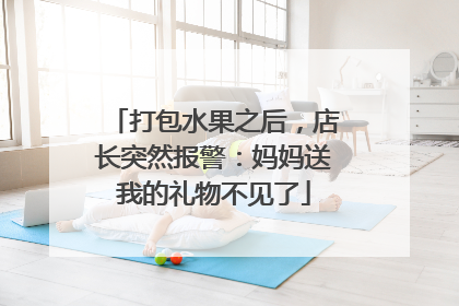 打包水果之后，店长突然报警：妈妈送我的礼物不见了