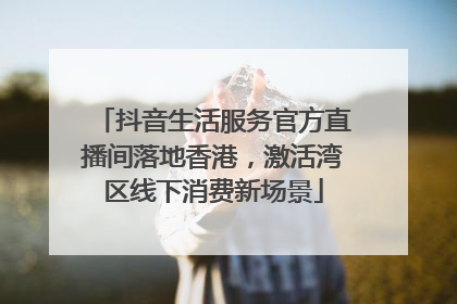 抖音生活服务官方直播间落地香港，激活湾区线下消费新场景