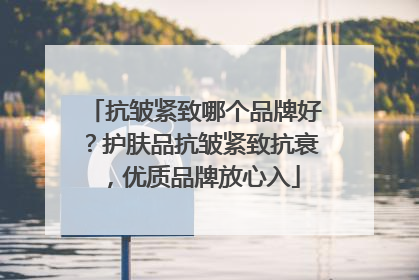 抗皱紧致哪个品牌好？护肤品抗皱紧致抗衰，优质品牌放心入