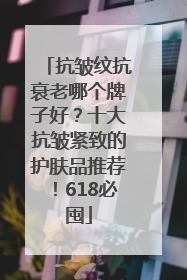 抗皱纹抗衰老哪个牌子好？十大抗皱紧致的护肤品推荐！618必囤
