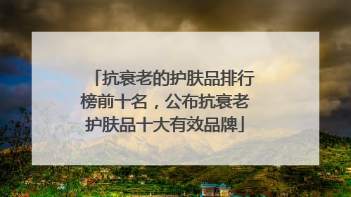 抗衰老的护肤品排行榜前十名，公布抗衰老护肤品十大有效品牌