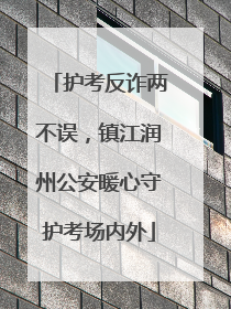 护考反诈两不误，镇江润州公安暖心守护考场内外