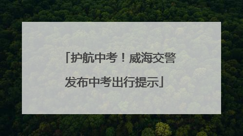 护航中考！威海交警发布中考出行提示