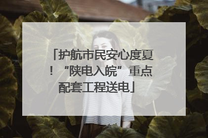护航市民安心度夏！“陕电入皖”重点配套工程送电