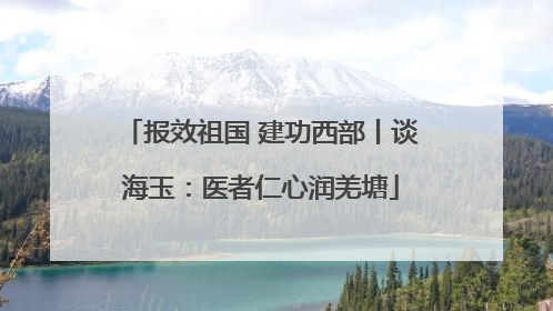 报效祖国 建功西部丨谈海玉：医者仁心润羌塘