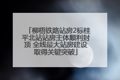 柳梧铁路站房2标桂平北站站房主体顺利封顶 全线最大站房建设取得关键突破